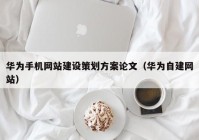 华为手机网站建设策划方案论文（华为自建网站）