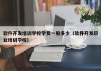 软件开发培训学校学费一般多少（软件开发职业培训学校）