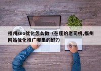 福州seo优化怎么做（在座的老司机,福州网站优化推广哪里的好?）