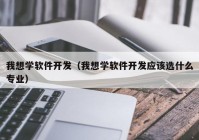 我想学软件开发（我想学软件开发应该选什么专业）