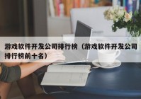 游戏软件开发公司排行榜（游戏软件开发公司排行榜前十名）