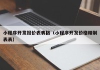 小程序开发报价表表格（小程序开发价格精制表表）