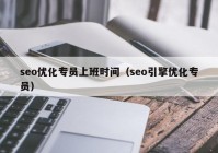 seo优化专员上班时间（seo引擎优化专员）