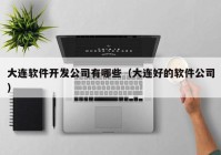 大连软件开发公司有哪些（大连好的软件公司）