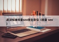 武汉标准抖音seo优化价位（抖音 seo）