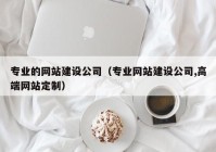 专业的网站建设公司（专业网站建设公司,高端网站定制）