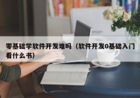 零基础学软件开发难吗（软件开发0基础入门看什么书）