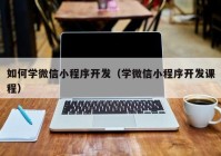 如何学微信小程序开发（学微信小程序开发课程）