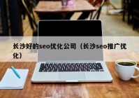 长沙好的seo优化公司（长沙seo推广优化）