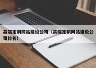 高端定制网站建设公司（高端定制网站建设公司排名）