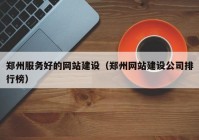 郑州服务好的网站建设（郑州网站建设公司排行榜）