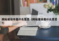 网站建设中是什么意思（网站建设是什么意思?）