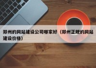 郑州的网站建设公司哪家好（郑州正规的网站建设价格）